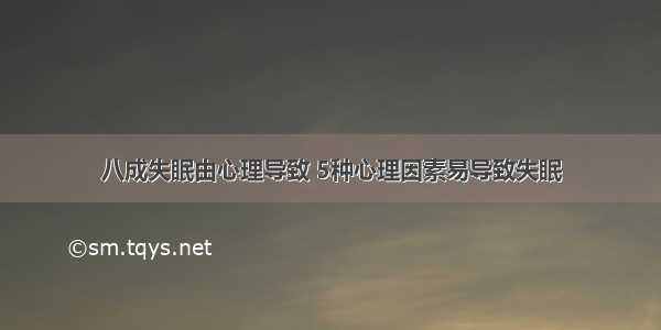 八成失眠由心理导致 5种心理因素易导致失眠