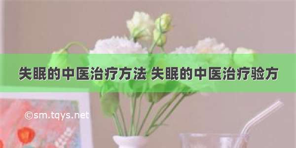 失眠的中医治疗方法 失眠的中医治疗验方