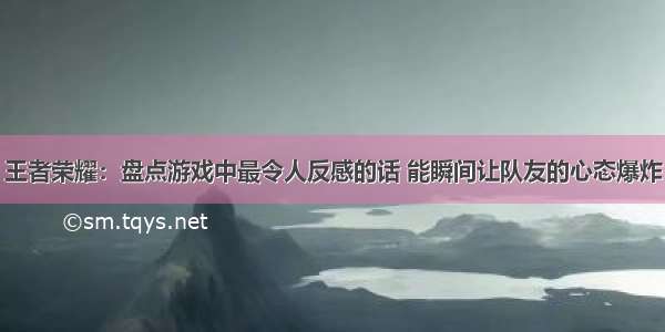 王者荣耀：盘点游戏中最令人反感的话 能瞬间让队友的心态爆炸