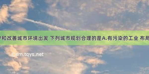 单选题从保护和改善城市环境出发 下列城市规划合理的是A.有污染的工业 布局应适当分散B