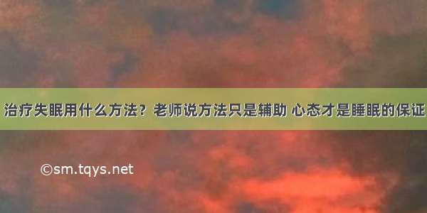 治疗失眠用什么方法？老师说方法只是辅助 心态才是睡眠的保证