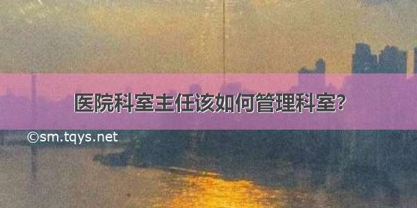 医院科室主任该如何管理科室？