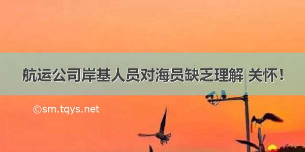 航运公司岸基人员对海员缺乏理解 关怀！