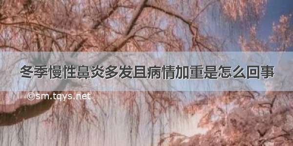 冬季慢性鼻炎多发且病情加重是怎么回事