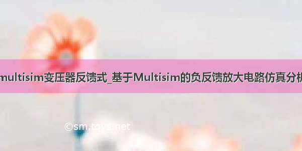 multisim变压器反馈式_基于Multisim的负反馈放大电路仿真分析