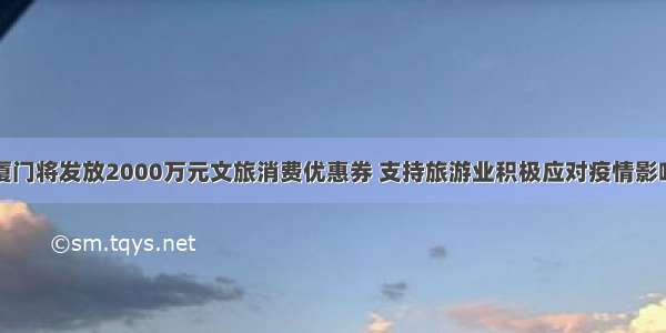 厦门将发放2000万元文旅消费优惠券 支持旅游业积极应对疫情影响