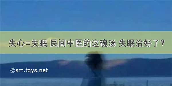 失心=失眠 民间中医的这碗汤 失眠治好了？