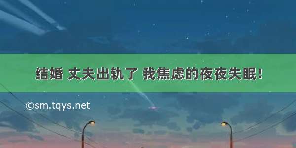 结婚 丈夫出轨了 我焦虑的夜夜失眠！