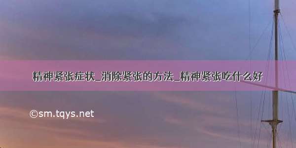 精神紧张症状_消除紧张的方法_精神紧张吃什么好