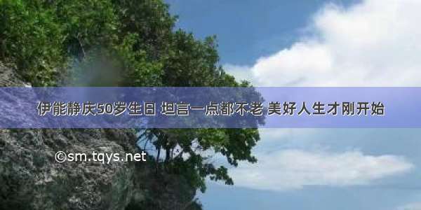 伊能静庆50岁生日 坦言一点都不老 美好人生才刚开始