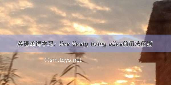 英语单词学习：live lively living alive的用法区别