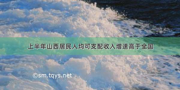 上半年山西居民人均可支配收入增速高于全国