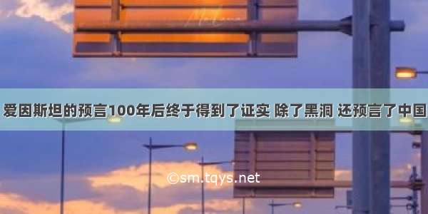 爱因斯坦的预言100年后终于得到了证实 除了黑洞 还预言了中国