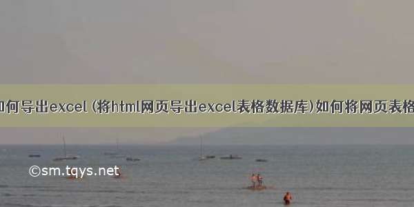 网页上html表格如何导出excel (将html网页导出excel表格数据库)如何将网页表格导出到excel...