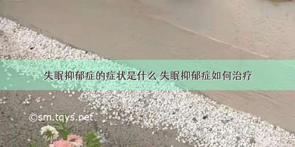 失眠抑郁症的症状是什么	失眠抑郁症如何治疗