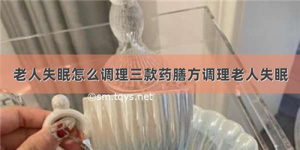 老人失眠怎么调理三款药膳方调理老人失眠