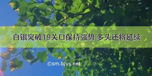 白银突破19关口保持强势 多头还将延续