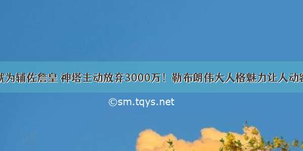 就为辅佐詹皇 神塔主动放弃3000万！勒布朗伟大人格魅力让人动容