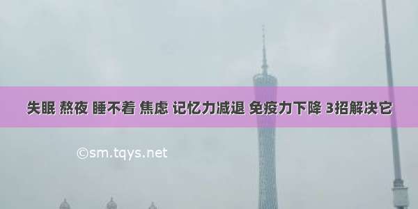 失眠 熬夜 睡不着 焦虑 记忆力减退 免疫力下降 3招解决它