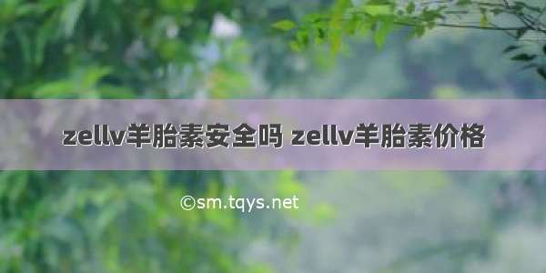 zellv羊胎素安全吗 zellv羊胎素价格