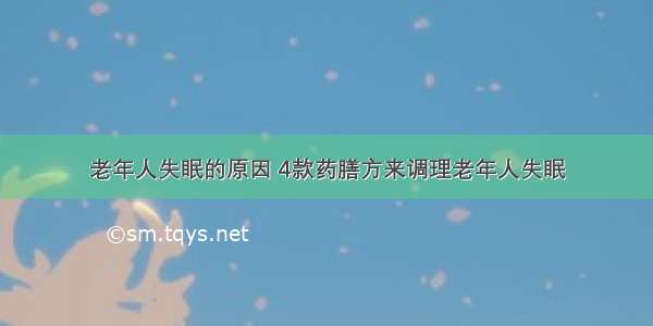 老年人失眠的原因 4款药膳方来调理老年人失眠