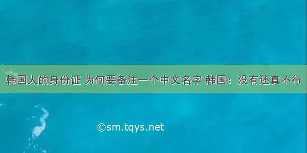 韩国人的身份证 为何要备注一个中文名字 韩国：没有还真不行