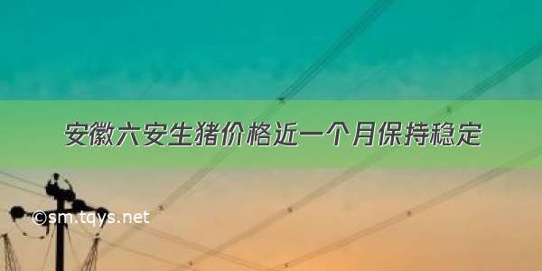 安徽六安生猪价格近一个月保持稳定