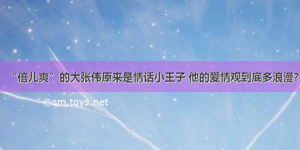 “倍儿爽”的大张伟原来是情话小王子 他的爱情观到底多浪漫？