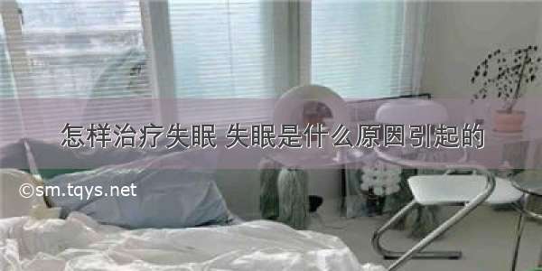 怎样治疗失眠 失眠是什么原因引起的