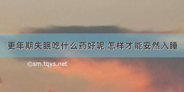 更年期失眠吃什么药好呢 怎样才能安然入睡