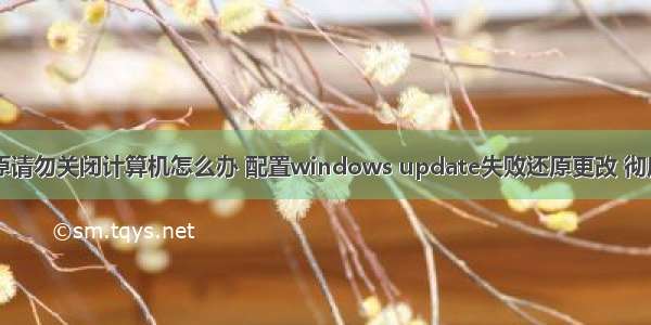 配置失败还原请勿关闭计算机怎么办 配置windows update失败还原更改 彻底解决方案...