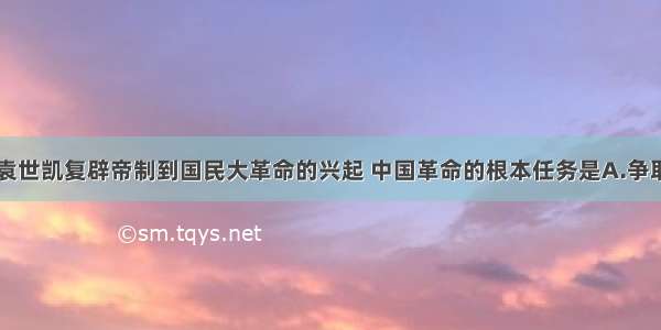 单选题从袁世凯复辟帝制到国民大革命的兴起 中国革命的根本任务是A.争取民主共和