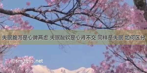 失眠腹泻是心脾两虚 失眠酸软是心肾不交 同样是失眠 如何区分