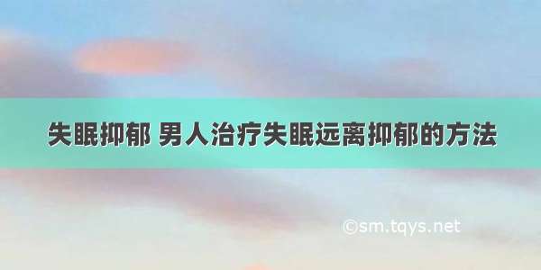 失眠抑郁 男人治疗失眠远离抑郁的方法