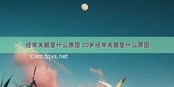 经常失眠是什么原因 20岁经常失眠是什么原因