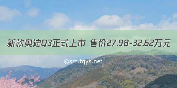 新款奥迪Q3正式上市 售价27.98-32.62万元