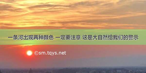 一条河出现两种颜色 一定要注意 这是大自然给我们的警示