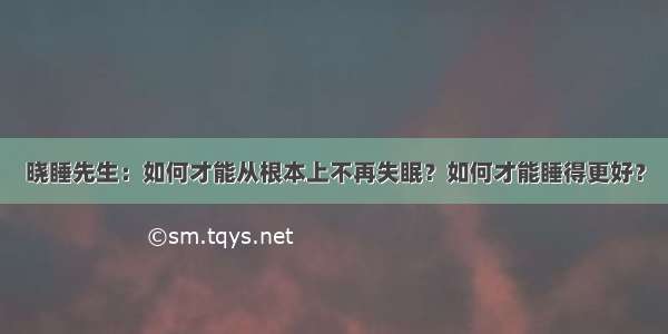 晓睡先生：如何才能从根本上不再失眠？如何才能睡得更好？