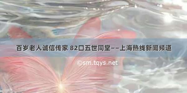 百岁老人诚信传家 82口五世同堂——上海热线新闻频道