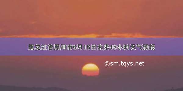 黑龙江省黑河市6月18日未来48小时天气预报