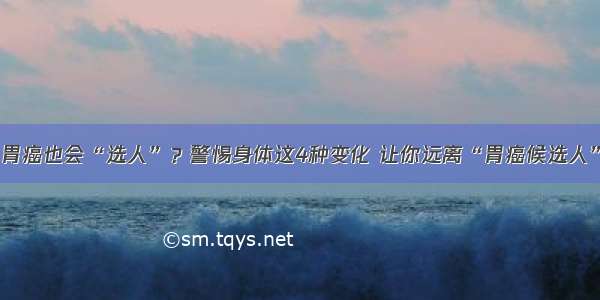 胃癌也会“选人”？警惕身体这4种变化 让你远离“胃癌候选人”