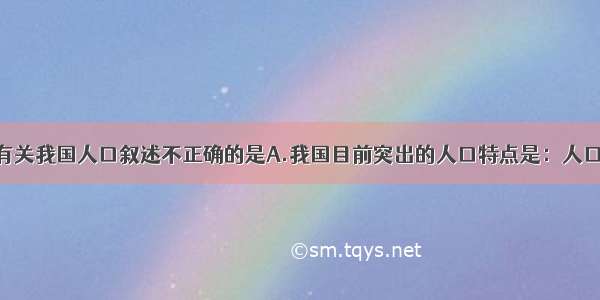 单选题下列有关我国人口叙述不正确的是A.我国目前突出的人口特点是：人口基数大 增长