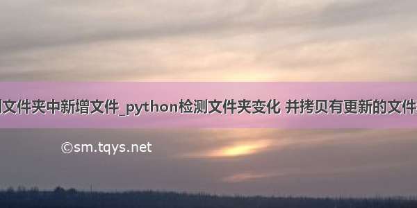 python检测文件夹中新增文件_python检测文件夹变化 并拷贝有更新的文件到对应目录...