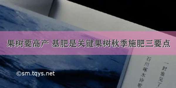 果树要高产 基肥是关键果树秋季施肥三要点