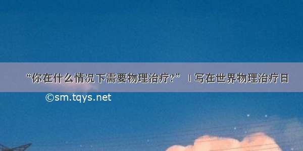 “你在什么情况下需要物理治疗?” | 写在世界物理治疗日