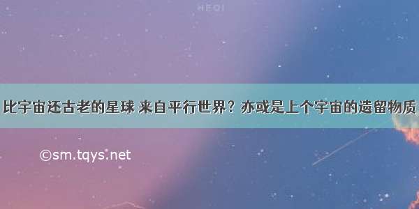 比宇宙还古老的星球 来自平行世界？亦或是上个宇宙的遗留物质