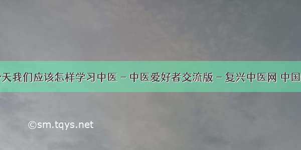 孙曼之谈--今天我们应该怎样学习中医 - 中医爱好者交流版 - 复兴中医网 中国优秀中医药...