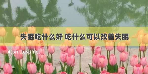 失眠吃什么好 吃什么可以改善失眠