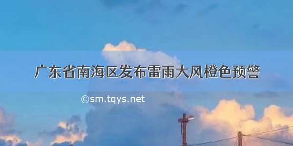 广东省南海区发布雷雨大风橙色预警