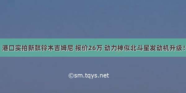 港口实拍新款铃木吉姆尼 报价26万 动力神似北斗星发动机升级！